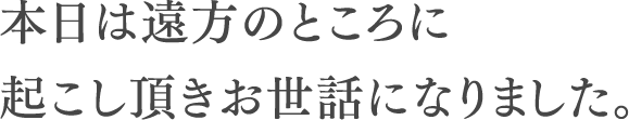 本日は遠方のところに起こし頂きお世話になりました。